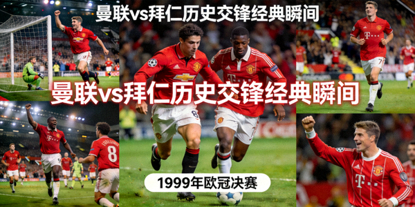 曼联与拜仁历史交锋经典瞬间回顾照片